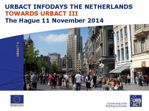 URBACT INFODAYS THE NETHERLANDS TOWARDS URBACT III The