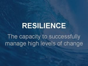 RESILIENCE The capacity to successfully manage high levels