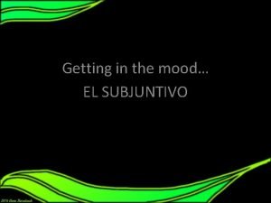 Getting in the mood El subjuntivo EL SUBJUNTIVO