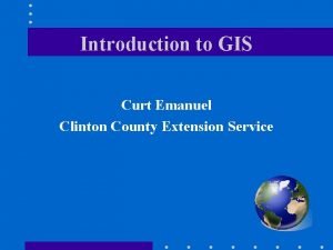 Introduction to GIS Curt Emanuel Clinton County Extension