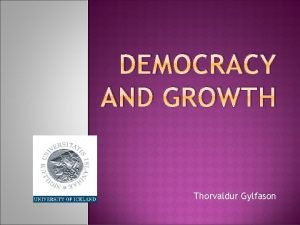 DEMOCRACY AND GROWTH Thorvaldur Gylfason OUTLINE Sources of