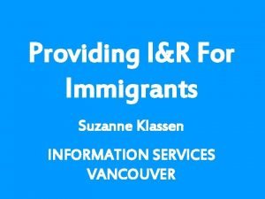 Providing IR For Immigrants Suzanne Klassen INFORMATION SERVICES