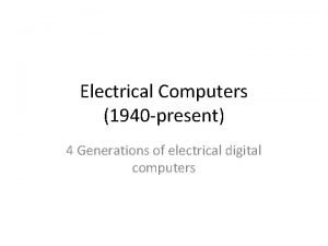 Electrical Computers 1940 present 4 Generations of electrical