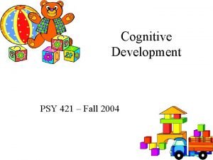 Cognitive Development PSY 421 Fall 2004 1 Overview