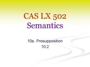 CAS LX 502 Semantics 10 a Presupposition 10