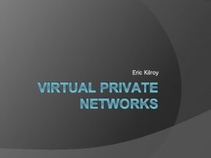 Eric Kilroy VIRTUAL PRIVATE NETWORKS Introduction Virtual Private