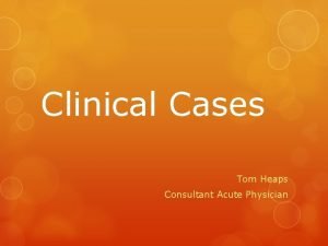 Clinical Cases Tom Heaps Consultant Acute Physician Case