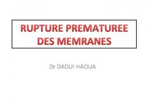 RUPTURE PREMATUREE DES MEMRANES Dr DAOUI HAOUA PLAN