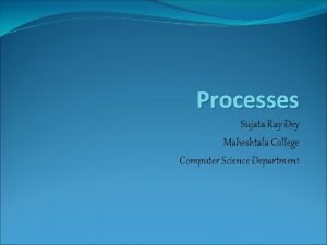 Processes Sujata Ray Dey Maheshtala College Computer Science