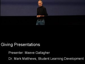 Giving Presentations Presenter Maeve Gallagher Dr Mark Matthews