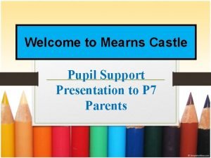 Welcome to Mearns Castle Pupil Support Presentation to