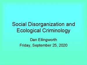 Social Disorganization and Ecological Criminology Dan Ellingworth Friday