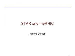 STAR and me RHIC James Dunlop 1 STAR