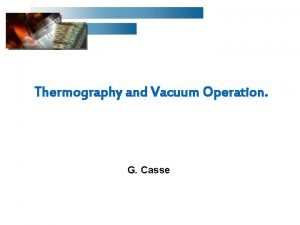 Thermography and Vacuum Operation G Casse Purpose of
