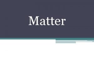 Matter Matter Anything that has a mass and