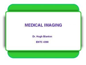 MEDICAL IMAGING Dr Hugh Blanton ENTC 4390 Lecture