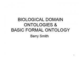 BIOLOGICAL DOMAIN ONTOLOGIES BASIC FORMAL ONTOLOGY Barry Smith