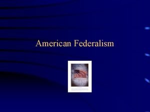 American Federalism Federalism A system in which the