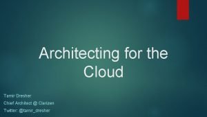 Architecting for the Cloud Tamir Dresher Chief Architect