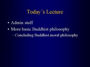 Todays Lecture Admin stuff More basic Buddhist philosophy