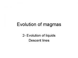 Evolution of magmas 2 Evolution of liquids Descent