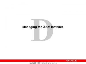 D Managing the ASM Instance Copyright 2009 Oracle