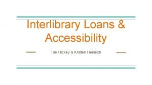 Interlibrary Loans Accessibility Tim Hickey Kristen Heinrich Why