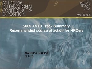 2005 ASTD Track Summary Recommended course of action