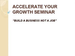 ACCELERATE YOUR GROWTH SEMINAR BUILD A BUSINESS NOT