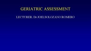 GERIATRIC ASSESSMENT LECTURER Dr JOELSOLOZANO ROMERO GERIATRIC ASSESSSMENT