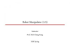 Robot Manipulator 12 Instructor Prof ShihChung Kang 2008