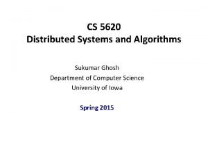 CS 5620 Distributed Systems and Algorithms Sukumar Ghosh