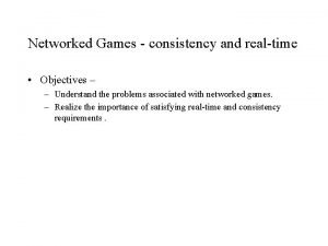 Networked Games consistency and realtime Objectives Understand the