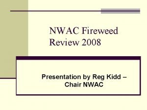 NWAC Fireweed Review 2008 Presentation by Reg Kidd