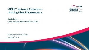 GANT Network Evolution Sharing Fibre infrastructure Guy Roberts