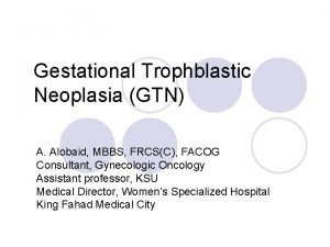 Gestational Trophblastic Neoplasia GTN A Alobaid MBBS FRCSC