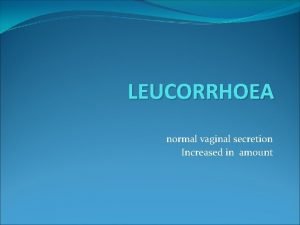 LEUCORRHOEA normal vaginal secretion Increased in amount Discharge