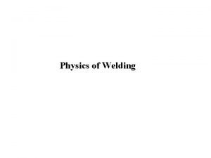 Physics of Welding Physics of Welding Lesson Objectives