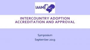 INTERCOUNTRY ADOPTION ACCREDITATION AND APPROVAL Symposium September 2019