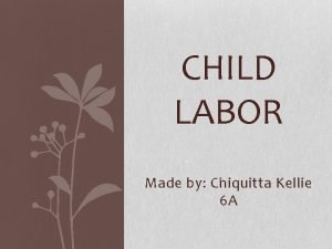 CHILD LABOR Made by Chiquitta Kellie 6 A