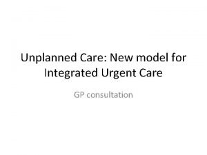 Unplanned Care New model for Integrated Urgent Care