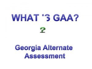 WHAT IS GAA Georgia Alternate Assessment PURPOSE Ensure
