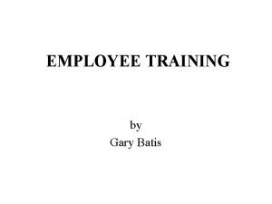 EMPLOYEE TRAINING by Gary Batis LEARNING OBJECTIVES by