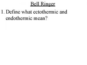 Bell Ringer 1 Define what ectothermic and endothermic