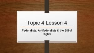 Topic 4 Lesson 4 Federalists Antifederalists the Bill