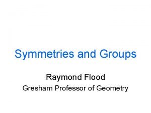 Symmetries and Groups Raymond Flood Gresham Professor of