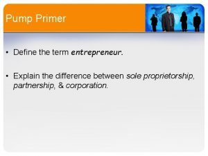 Pump Primer Define the term entrepreneur Explain the