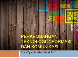 PERKEMBANGAN TEKNOLOGI INFORMASI DAN KOMUNIKASI Trias Pyrenia Iskandar