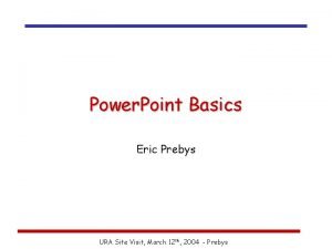 Power Point Basics Eric Prebys URA Site Visit