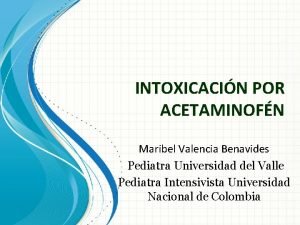 INTOXICACIN POR ACETAMINOFN Maribel Valencia Benavides Pediatra Universidad